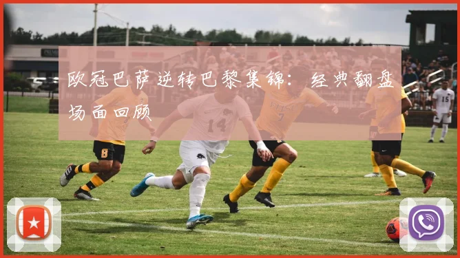 欧冠巴萨逆转巴黎集锦:经典翻盘场面回顾