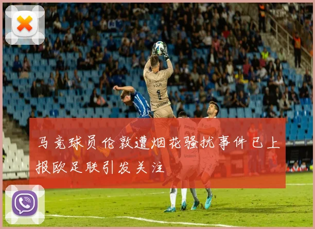 马竞球员伦敦遭烟花骚扰事件已上报欧足联引发关注
