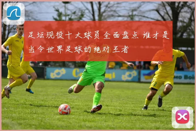足坛现役十大球员全面盘点 谁才是当今世界足球的绝对王者