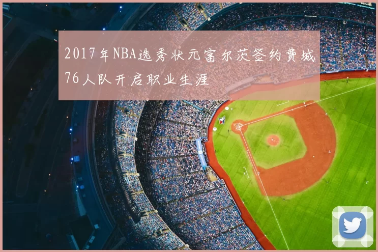 2017年NBA选秀状元富尔茨签约费城76人队开启职业生涯