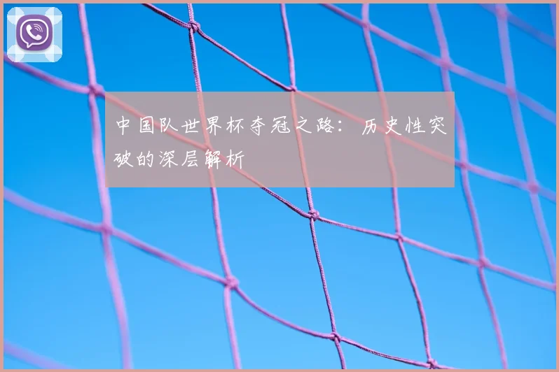 中国队世界杯夺冠之路:历史性突破的深层解析