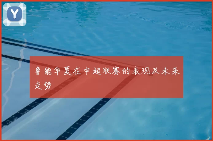 鲁能华夏在中超联赛的表现及未来走势