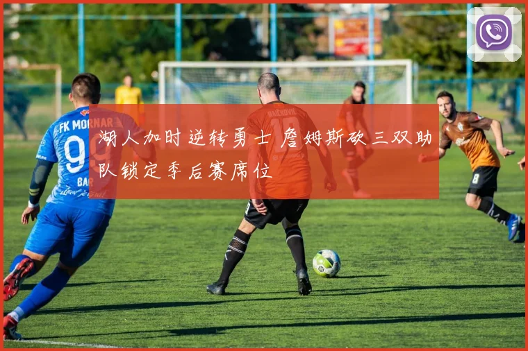 湖人加时逆转勇士 詹姆斯砍三双助队锁定季后赛席位