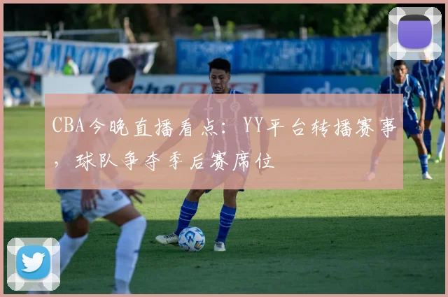 CBA今晚直播看点：YY平台转播赛事，球队争夺季后赛席位