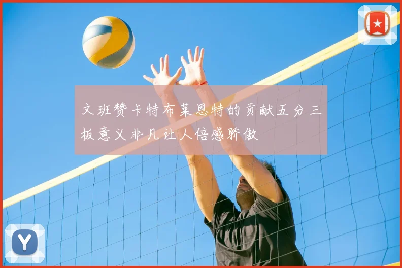 文班赞卡特布莱恩特的贡献五分三板意义非凡让人倍感骄傲