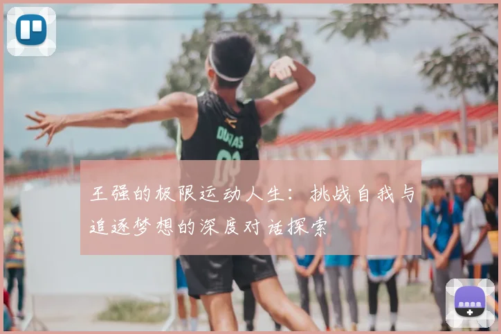 王强的极限运动人生：挑战自我与追逐梦想的深度对话探索