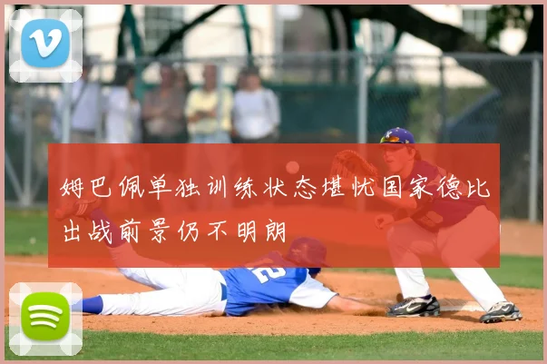 姆巴佩单独训练状态堪忧国家德比出战前景仍不明朗