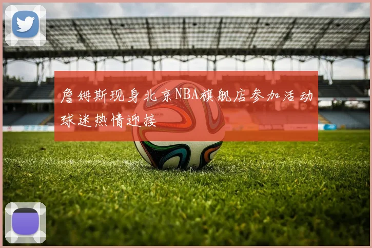 詹姆斯现身北京NBA旗舰店参加活动球迷热情迎接