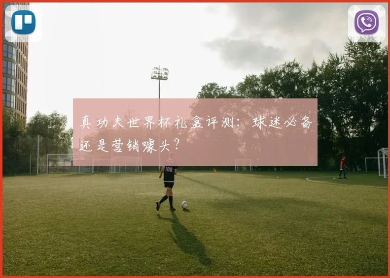 真功夫世界杯礼盒评测:球迷必备还是营销噱头?
