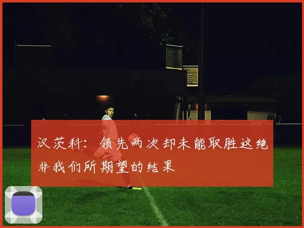 汉茨科：领先两次却未能取胜这绝非我们所期望的结果
