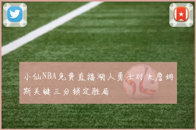 小仙NBA免费直播湖人勇士对决詹姆斯关键三分锁定胜局