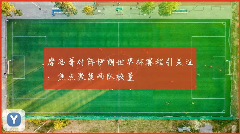 摩洛哥对阵伊朗世界杯赛程引关注,焦点聚集两队较量