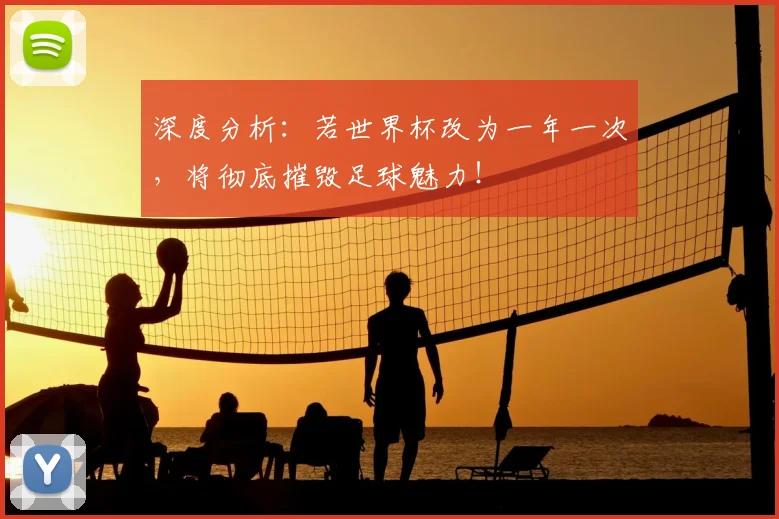 深度分析：若世界杯改为一年一次，将彻底摧毁足球魅力！