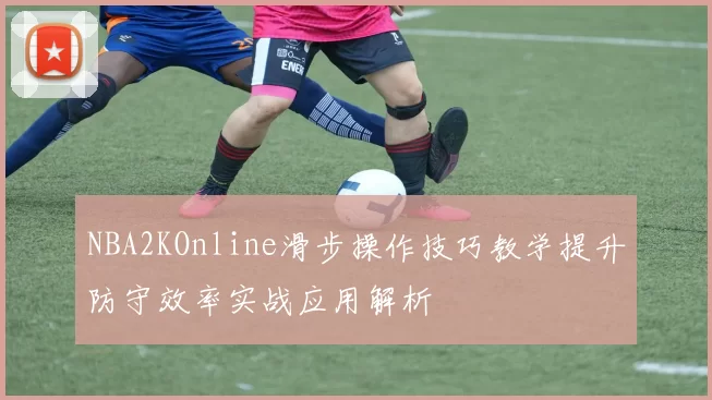 NBA2KOnline滑步操作技巧教学提升防守效率实战应用解析