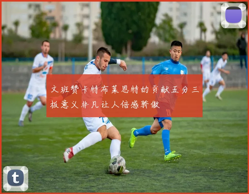 文班赞卡特布莱恩特的贡献五分三板意义非凡让人倍感骄傲