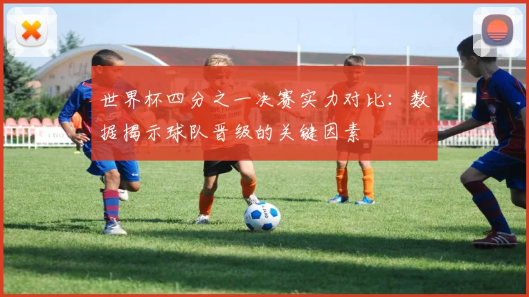 世界杯四分之一决赛实力对比:数据揭示球队晋级的关键因素