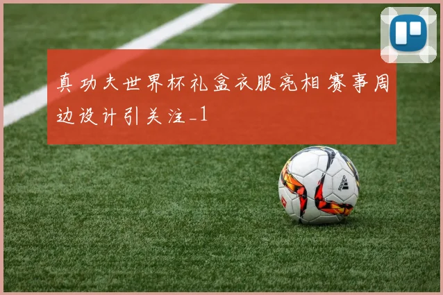 真功夫世界杯礼盒衣服亮相 赛事周边设计引关注_1