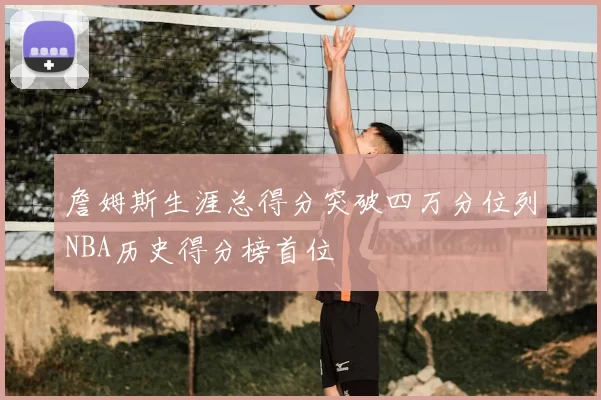 詹姆斯生涯总得分突破四万分位列NBA历史得分榜首位