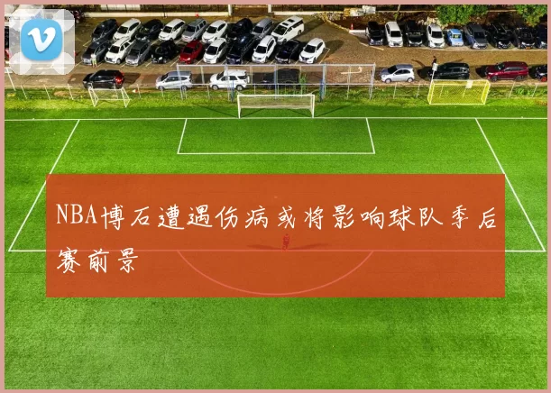 NBA博石遭遇伤病或将影响球队季后赛前景