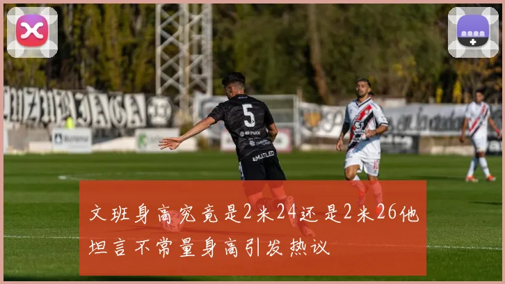 文班身高究竟是2米24还是2米26他坦言不常量身高引发热议