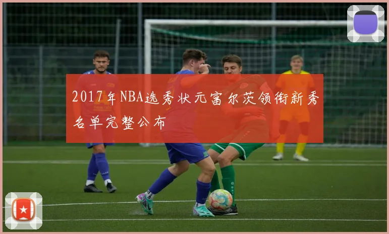 2017年NBA选秀状元富尔茨领衔新秀名单完整公布