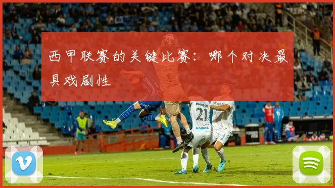 西甲联赛的关键比赛：哪个对决最具戏剧性