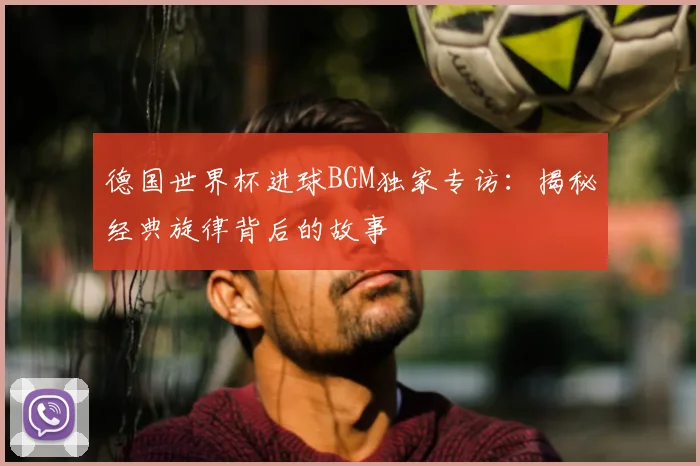 德国世界杯进球BGM独家专访:揭秘经典旋律背后的故事