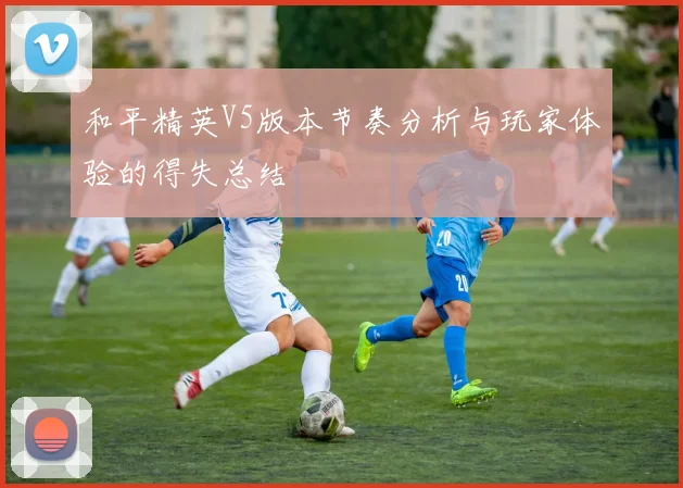 和平精英V5版本节奏分析与玩家体验的得失总结