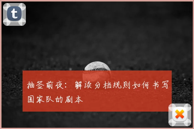 抽签前夜:解读分档规则如何书写国家队的剧本