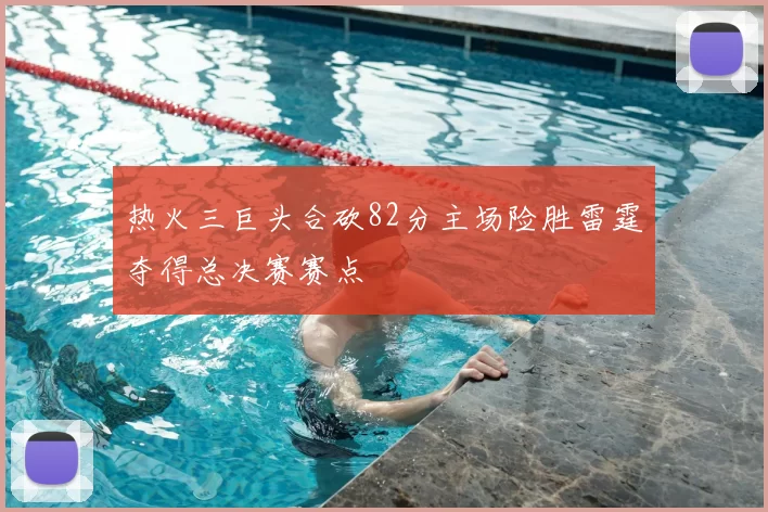 热火三巨头合砍82分主场险胜雷霆夺得总决赛赛点