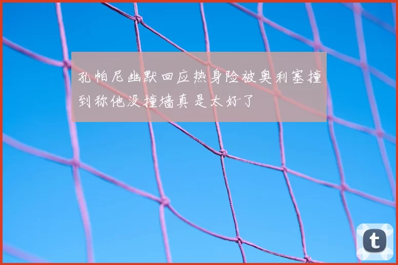 孔帕尼幽默回应热身险被奥利塞撞到称他没撞墙真是太好了