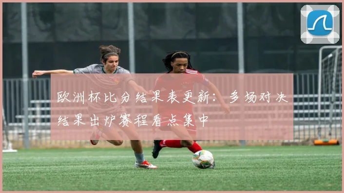 欧洲杯比分结果表更新:多场对决结果出炉赛程看点集中