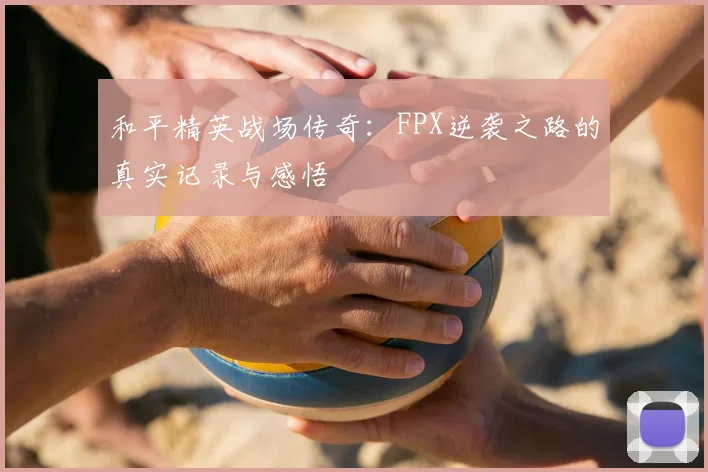 和平精英战场传奇:FPX逆袭之路的真实记录与感悟