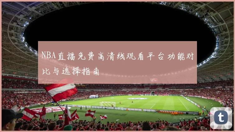 NBA直播免费高清线观看平台功能对比与选择指南