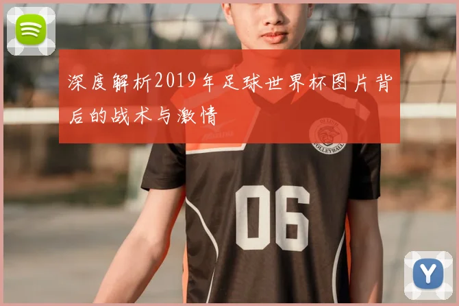 深度解析2019年足球世界杯图片背后的战术与激情