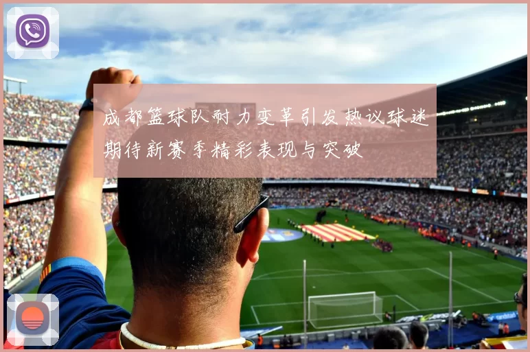 成都篮球队耐力变革引发热议球迷期待新赛季精彩表现与突破