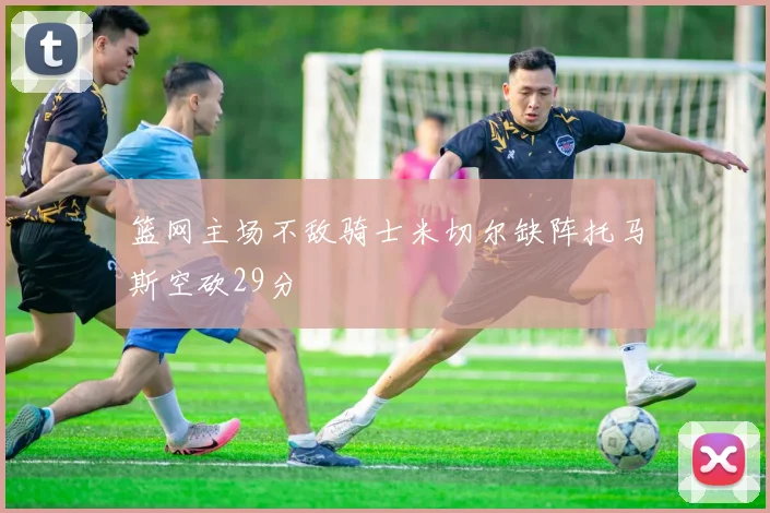 篮网主场不敌骑士米切尔缺阵托马斯空砍29分