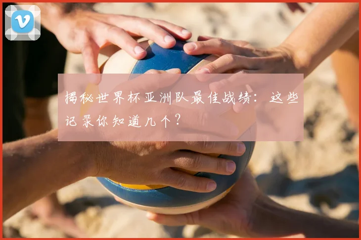揭秘世界杯亚洲队最佳战绩：这些记录你知道几个？