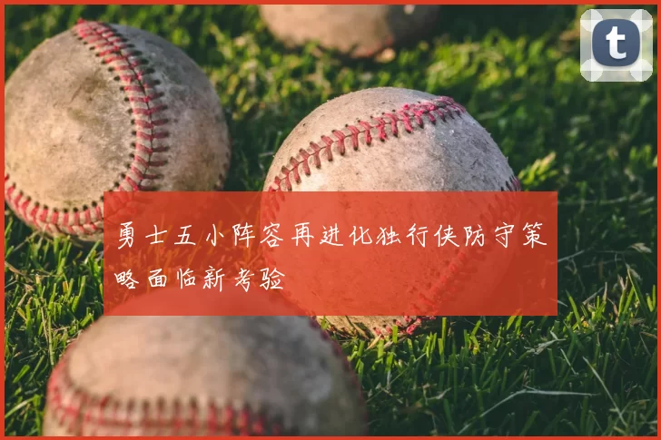 勇士五小阵容再进化独行侠防守策略面临新考验
