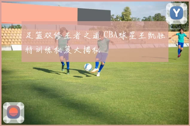 足篮双修王者之道 CBA球星王凯独特训练秘笈大揭秘