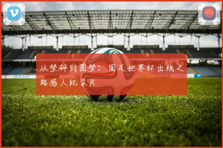 从梦碎到圆梦:国足世界杯出线之路感人纪录片