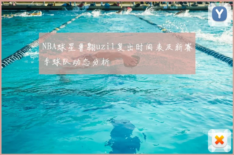 NBA球星鲁翱uzi1复出时间表及新赛季球队动态分析