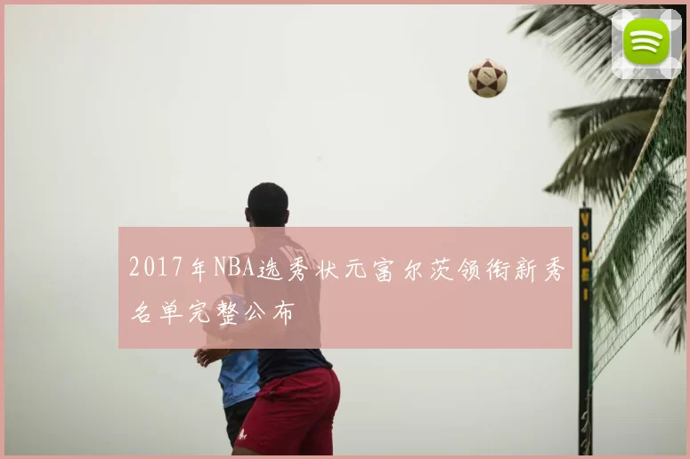 2017年NBA选秀状元富尔茨领衔新秀名单完整公布