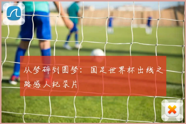 从梦碎到圆梦：国足世界杯出线之路感人纪录片
