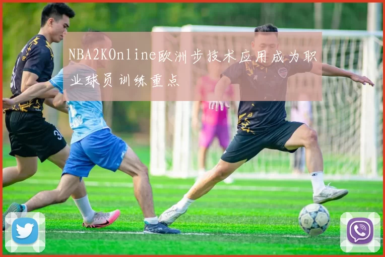 NBA2KOnline欧洲步技术应用成为职业球员训练重点