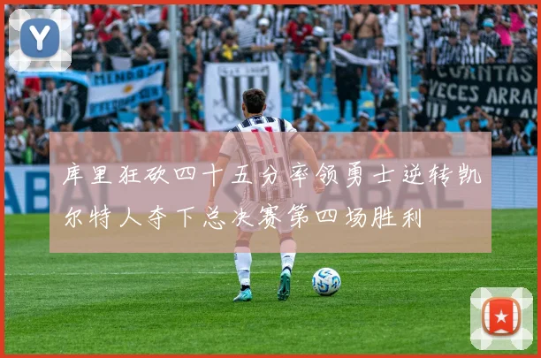 库里狂砍四十五分率领勇士逆转凯尔特人夺下总决赛第四场胜利