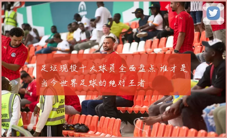 足坛现役十大球员全面盘点 谁才是当今世界足球的绝对王者