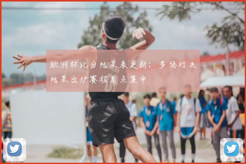 欧洲杯比分结果表更新：多场对决结果出炉赛程看点集中