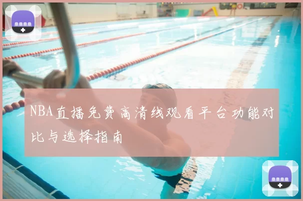 NBA直播免费高清线观看平台功能对比与选择指南