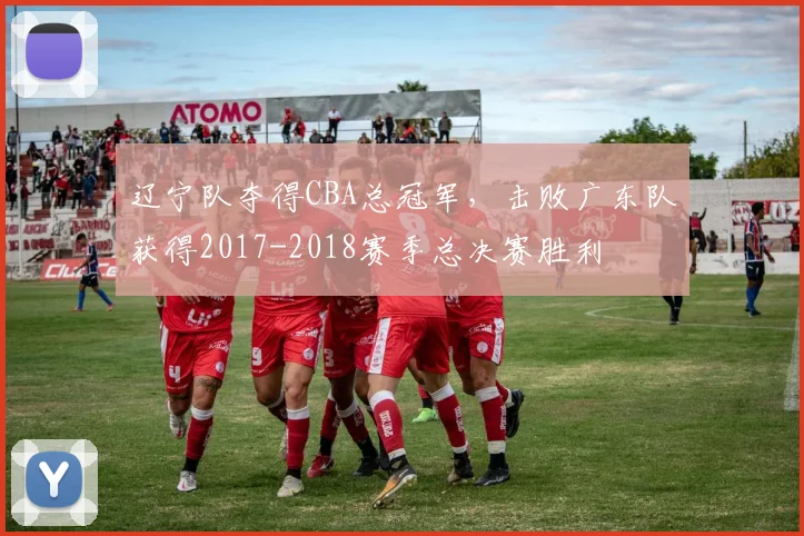 辽宁队夺得CBA总冠军，击败广东队获得2017-2018赛季总决赛胜利